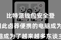 比特派钱包安全登录  因此卤莽便携的电脑成为了越来越多东谈主的取舍