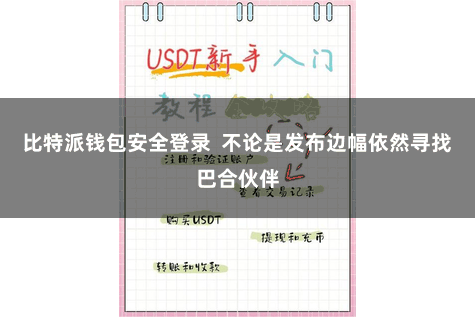 比特派钱包安全登录 不论是发布边幅依然寻找巴合伙伴